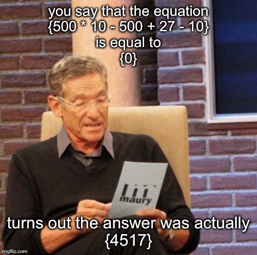 Maury Lie Detector Meme | you say that the equation
{500 * 10 - 500 + 27 - 10}
is equal to
{0} turns out the answer was actually
{4517} | image tagged in memes,maury lie detector | made w/ Imgflip meme maker