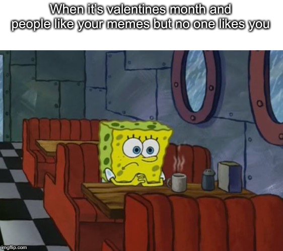 Sad Spongebob | When it’s valentines month and people like your memes but no one likes you | image tagged in sad spongebob | made w/ Imgflip meme maker