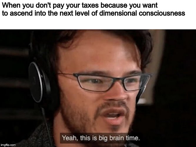 Big Brain Time | When you don't pay your taxes because you want to ascend into the next level of dimensional consciousness | image tagged in big brain time | made w/ Imgflip meme maker