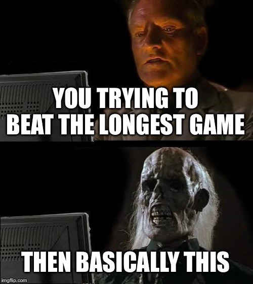 I'll Just Wait Here | YOU TRYING TO BEAT THE LONGEST GAME; THEN BASICALLY THIS | image tagged in memes,ill just wait here | made w/ Imgflip meme maker