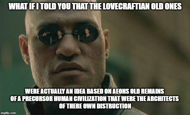 Matrix Morpheus | WHAT IF I TOLD YOU THAT THE LOVECRAFTIAN OLD ONES; WERE ACTUALLY AN IDEA BASED ON AEONS OLD REMAINS 
OF A PRECURSOR HUMAN CIVILIZATION THAT WERE THE ARCHITECTS 
OF THERE OWN DISTRUCTION | image tagged in memes,matrix morpheus | made w/ Imgflip meme maker