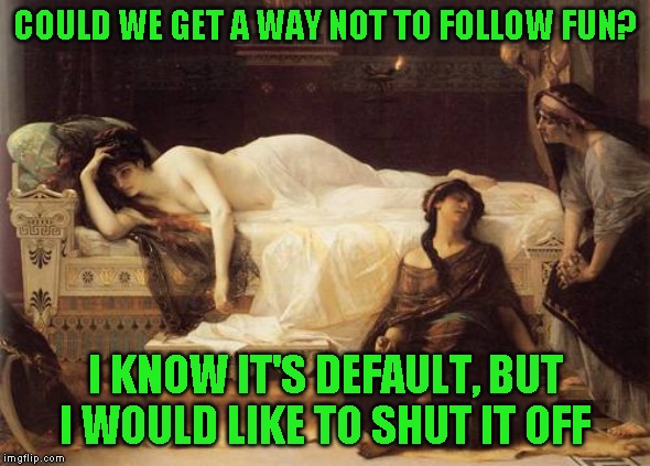 Asking for a friend (you know, me) | COULD WE GET A WAY NOT TO FOLLOW FUN? I KNOW IT'S DEFAULT, BUT I WOULD LIKE TO SHUT IT OFF | image tagged in just asking | made w/ Imgflip meme maker