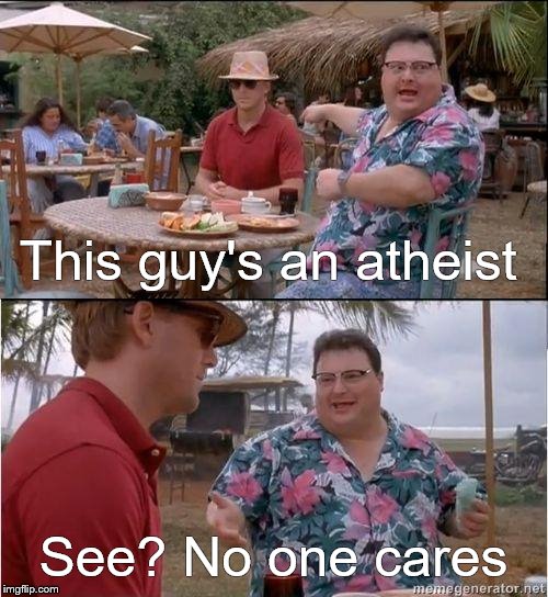 See? No one cares | This guy's an atheist See? No one cares | image tagged in see no one cares | made w/ Imgflip meme maker