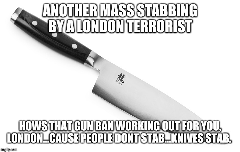Ban Knives! They Stab Londoners! | ANOTHER MASS STABBING BY A LONDON TERRORIST; HOWS THAT GUN BAN WORKING OUT FOR YOU, LONDON...CAUSE PEOPLE DONT STAB...KNIVES STAB. | image tagged in special kind of stupid,liberal logic,london,gun control,knives,silly | made w/ Imgflip meme maker