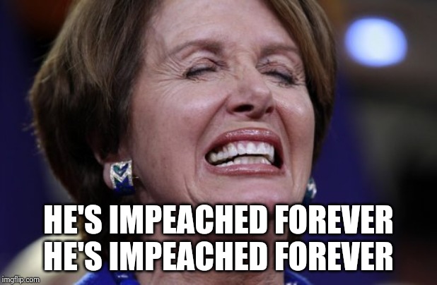 Sober up , Nancy | HE'S IMPEACHED FOREVER
HE'S IMPEACHED FOREVER | image tagged in nancy pelosi is crazy,go home youre drunk,you have no power here,meltdown | made w/ Imgflip meme maker