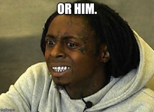 lil wayne stupid | OR HIM. | image tagged in lil wayne stupid | made w/ Imgflip meme maker