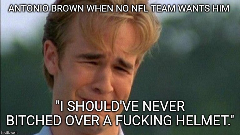 james van der beek crying | ANTONIO BROWN WHEN NO NFL TEAM WANTS HIM; "I SHOULD'VE NEVER BITCHED OVER A FUCKING HELMET." | image tagged in james van der beek crying | made w/ Imgflip meme maker