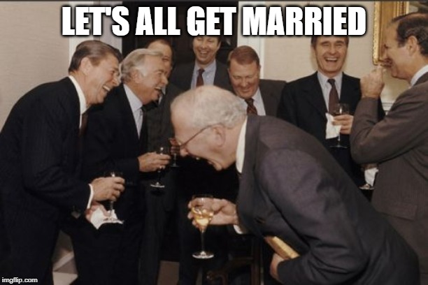Laughing Men In Suits Meme | LET'S ALL GET MARRIED | image tagged in memes,laughing men in suits | made w/ Imgflip meme maker