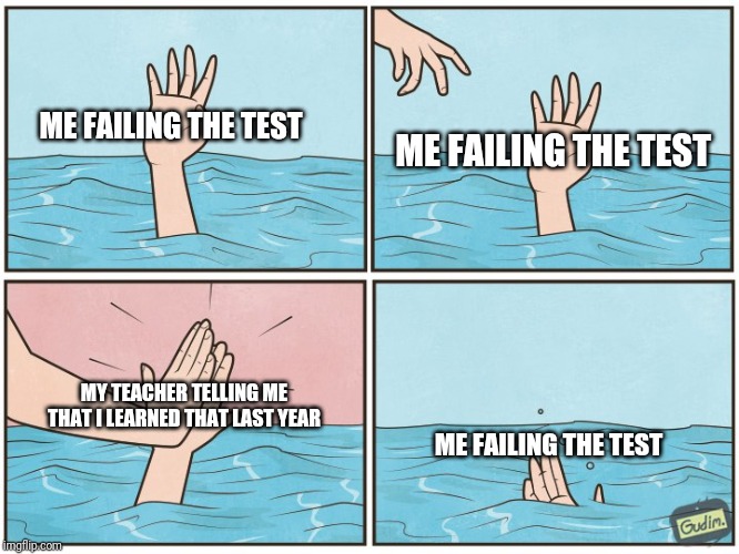 High five drown | ME FAILING THE TEST; ME FAILING THE TEST; MY TEACHER TELLING ME THAT I LEARNED THAT LAST YEAR; ME FAILING THE TEST | image tagged in high five drown | made w/ Imgflip meme maker