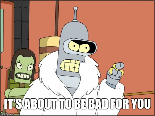 Bender Meme | IT'S ABOUT TO BE BAD FOR YOU | image tagged in memes,bender | made w/ Imgflip meme maker