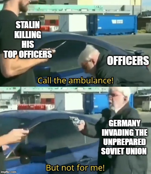 Call an ambulance but not for me | STALIN KILLING HIS TOP OFFICERS; OFFICERS; GERMANY INVADING THE UNPREPARED SOVIET UNION | image tagged in call an ambulance but not for me | made w/ Imgflip meme maker