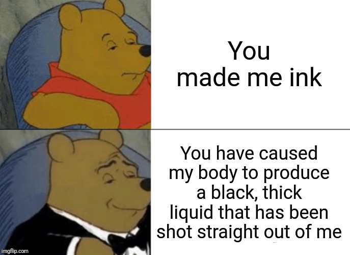Tuxedo Winnie The Pooh Meme |  You made me ink; You have caused my body to produce a black, thick liquid that has been shot straight out of me | image tagged in memes,tuxedo winnie the pooh | made w/ Imgflip meme maker