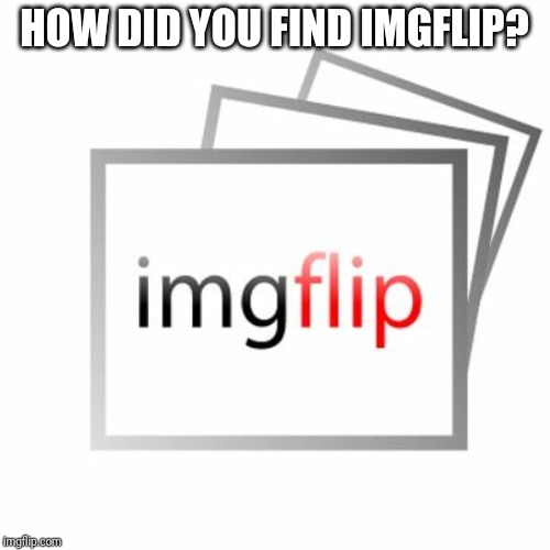 Imgflip | HOW DID YOU FIND IMGFLIP? | image tagged in imgflip | made w/ Imgflip meme maker