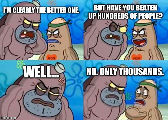 How Tough Are You Meme | BUT HAVE YOU BEATEN UP HUNDREDS OF PEOPLE? I'M CLEARLY THE BETTER ONE. WELL... NO. ONLY THOUSANDS. | image tagged in memes,how tough are you | made w/ Imgflip meme maker