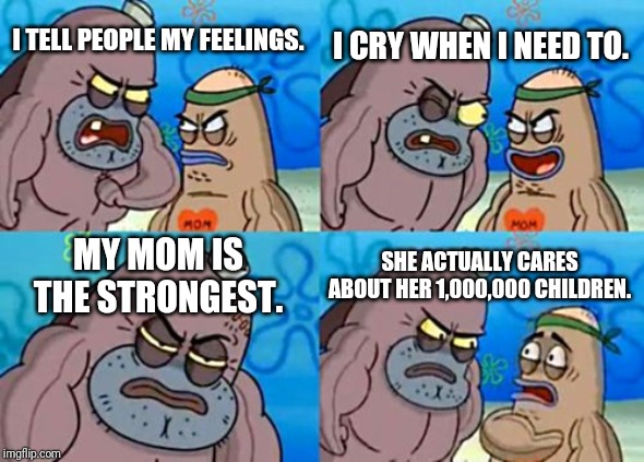 How Tough Are You | I CRY WHEN I NEED TO. I TELL PEOPLE MY FEELINGS. MY MOM IS THE STRONGEST. SHE ACTUALLY CARES ABOUT HER 1,000,000 CHILDREN. | image tagged in memes,how tough are you | made w/ Imgflip meme maker