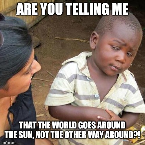 Third World Skeptical Kid | ARE YOU TELLING ME; THAT THE WORLD GOES AROUND THE SUN, NOT THE OTHER WAY AROUND?! | image tagged in memes,third world skeptical kid | made w/ Imgflip meme maker