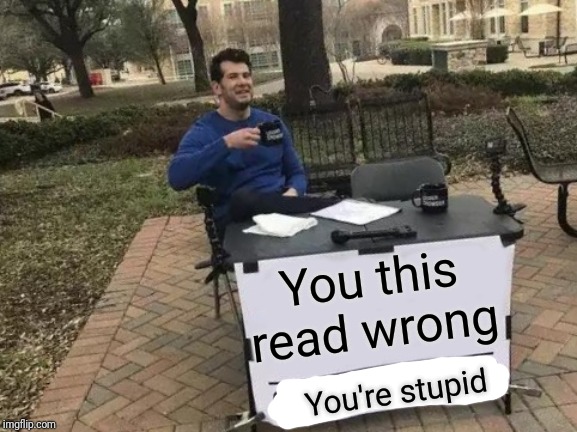 Change My Mind | You this read wrong; You're stupid | image tagged in memes,change my mind | made w/ Imgflip meme maker