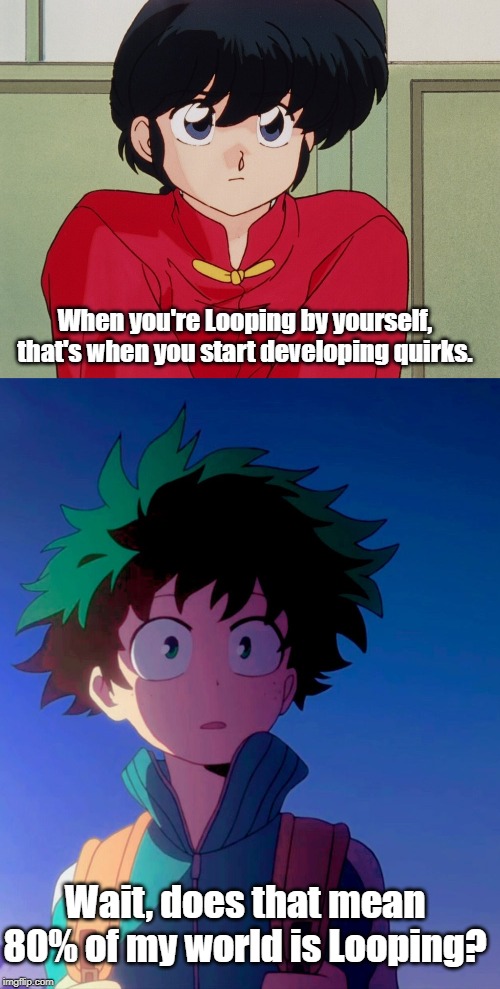 The Quirkiness of Time Loops | When you're Looping by yourself, that's when you start developing quirks. Wait, does that mean 80% of my world is Looping? | image tagged in ranma 1/2,my hero academia,time loops | made w/ Imgflip meme maker