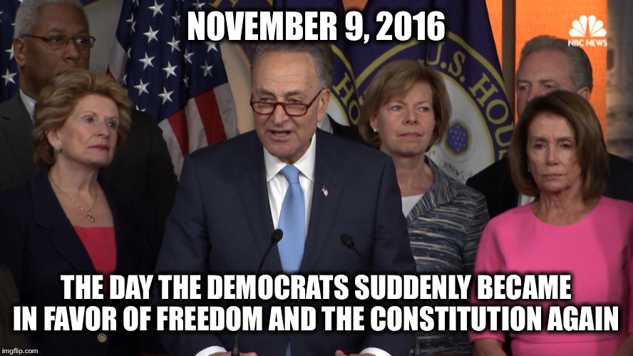Democrat congressmen | NOVEMBER 9, 2016; THE DAY THE DEMOCRATS SUDDENLY BECAME IN FAVOR OF FREEDOM AND THE CONSTITUTION AGAIN | image tagged in democrat congressmen,democrats,democratic party,liberal logic,liberal hypocrisy | made w/ Imgflip meme maker