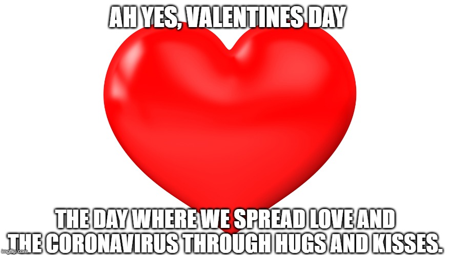 AH YES, VALENTINES DAY; THE DAY WHERE WE SPREAD LOVE AND THE CORONAVIRUS THROUGH HUGS AND KISSES. | image tagged in coronavirus,valentine's day | made w/ Imgflip meme maker