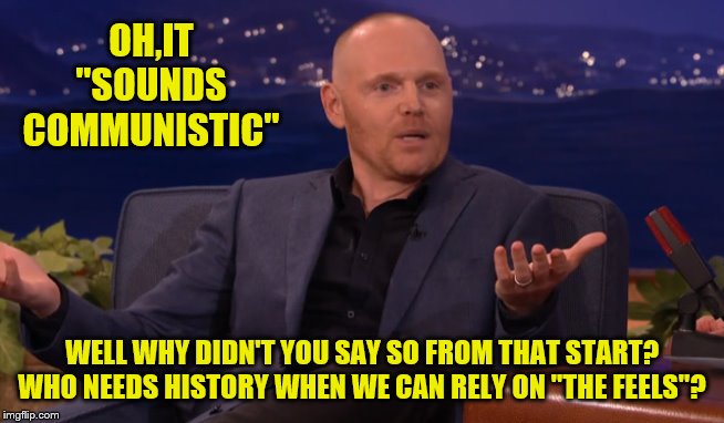 Bill Burr Funny | OH,IT "SOUNDS COMMUNISTIC" WELL WHY DIDN'T YOU SAY SO FROM THAT START? WHO NEEDS HISTORY WHEN WE CAN RELY ON "THE FEELS"? | image tagged in bill burr funny | made w/ Imgflip meme maker