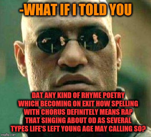 What if i told you | -WHAT IF I TOLD YOU DAT ANY KIND OF RHYME POETRY WHICH BECOMING ON EXIT HOW SPELLING WITH CHORUS DEFINITELY MEANS RAP THAT SINGING ABOUT OD  | image tagged in what if i told you | made w/ Imgflip meme maker