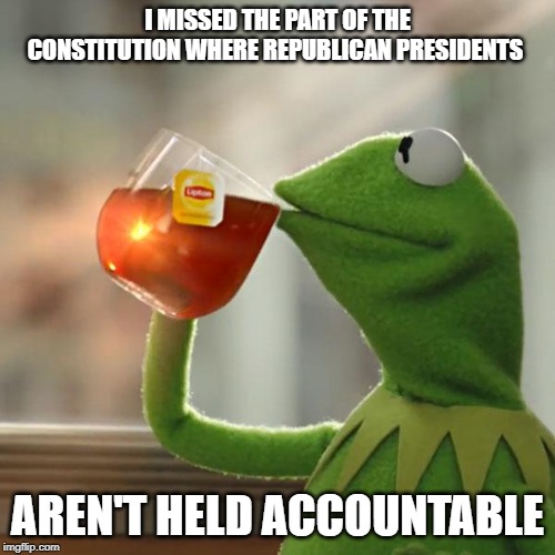 But That's None Of My Business Meme | I MISSED THE PART OF THE CONSTITUTION WHERE REPUBLICAN PRESIDENTS; AREN'T HELD ACCOUNTABLE | image tagged in memes,but thats none of my business,kermit the frog | made w/ Imgflip meme maker