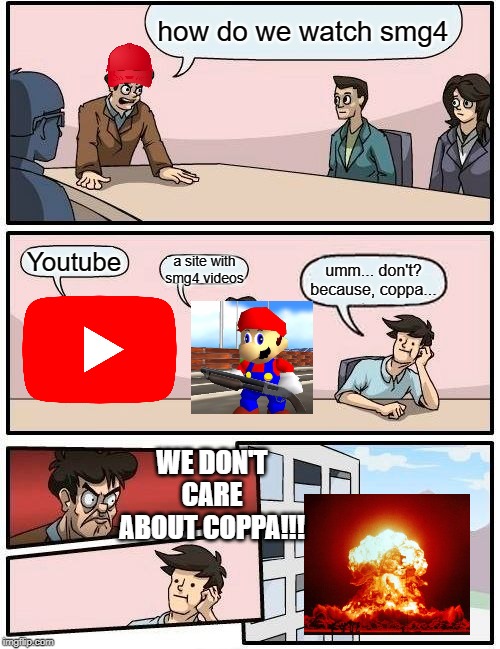 Boardroom Meeting Suggestion | how do we watch smg4; a site with smg4 videos; Youtube; umm... don't? because, coppa... WE DON'T CARE ABOUT COPPA!!! | image tagged in memes,boardroom meeting suggestion | made w/ Imgflip meme maker