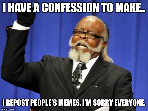 Too Damn High | I HAVE A CONFESSION TO MAKE.. I REPOST PEOPLE’S MEMES. I’M SORRY EVERYONE. | image tagged in memes,too damn high | made w/ Imgflip meme maker