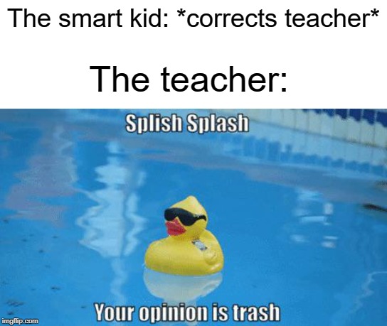 The smart kid is right | The smart kid: *corrects teacher*; The teacher: | image tagged in splish splash your opinion is trash,teacher,funny,memes,smart,kids | made w/ Imgflip meme maker