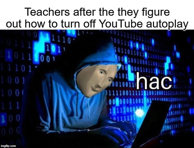 Hac | Teachers after the they figure out how to turn off YouTube autoplay | image tagged in hac,youtube,auto,funny,memes,teacher | made w/ Imgflip meme maker