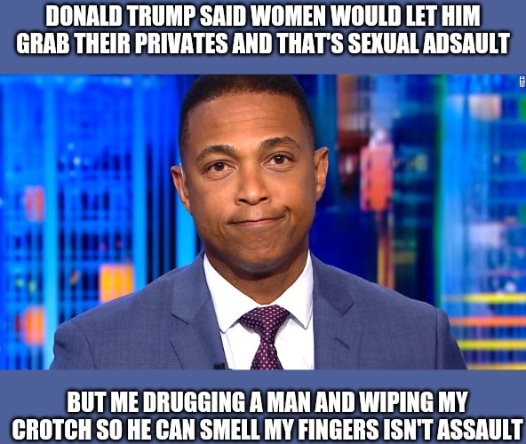 Don Lemon | DONALD TRUMP SAID WOMEN WOULD LET HIM GRAB THEIR PRIVATES AND THAT'S SEXUAL ADSAULT BUT ME DRUGGING A MAN AND WIPING MY CROTCH SO HE CAN SME | image tagged in don lemon | made w/ Imgflip meme maker