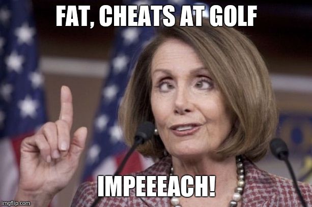 Nancy pelosi | FAT, CHEATS AT GOLF IMPEEEACH! | image tagged in nancy pelosi | made w/ Imgflip meme maker