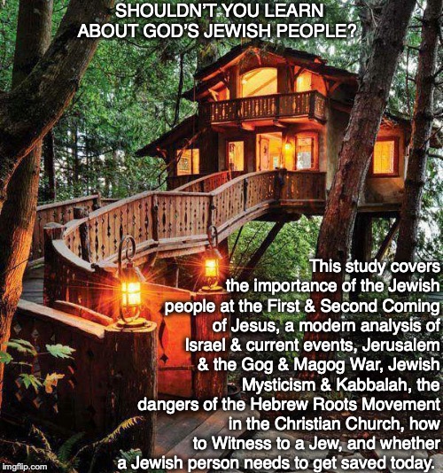 SHOULDN’T YOU LEARN ABOUT GOD’S JEWISH PEOPLE? This study covers the importance of the Jewish people at the First & Second Coming of Jesus, a modern analysis of Israel & current events, Jerusalem & the Gog & Magog War, Jewish Mysticism & Kabbalah, the dangers of the Hebrew Roots Movement in the Christian Church, how to Witness to a Jew, and whether
a Jewish person needs to get saved today. | image tagged in judaism,jewish,god,yahweh,jerusalem,bible | made w/ Imgflip meme maker