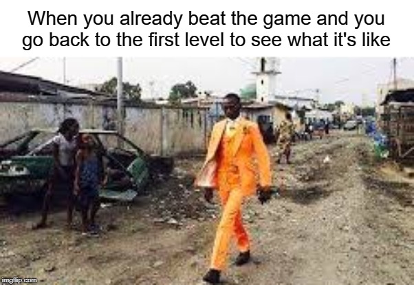 Rich man walking in a poor neighborhood | When you already beat the game and you go back to the first level to see what it's like | image tagged in funny,memes,level,video games,orange,suit | made w/ Imgflip meme maker