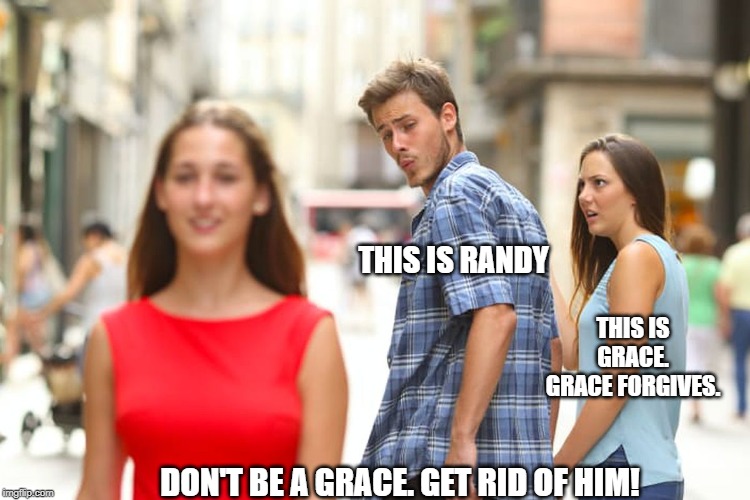 Distracted Boyfriend | THIS IS RANDY; THIS IS GRACE. GRACE FORGIVES. DON'T BE A GRACE. GET RID OF HIM! | image tagged in memes,distracted boyfriend | made w/ Imgflip meme maker
