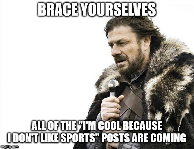 Brace Yourselves X is Coming | BRACE YOURSELVES; ALL OF THE "I'M COOL BECAUSE I DON'T LIKE SPORTS" POSTS ARE COMING | image tagged in memes,brace yourselves x is coming | made w/ Imgflip meme maker