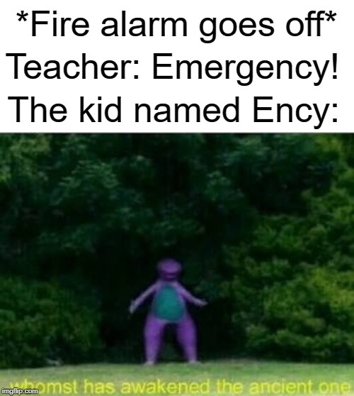 Ency has emerged | *Fire alarm goes off*; Teacher: Emergency! The kid named Ency: | image tagged in whomst has awakened the ancient one,fire alarm,funny,memes,emergency,teacher | made w/ Imgflip meme maker