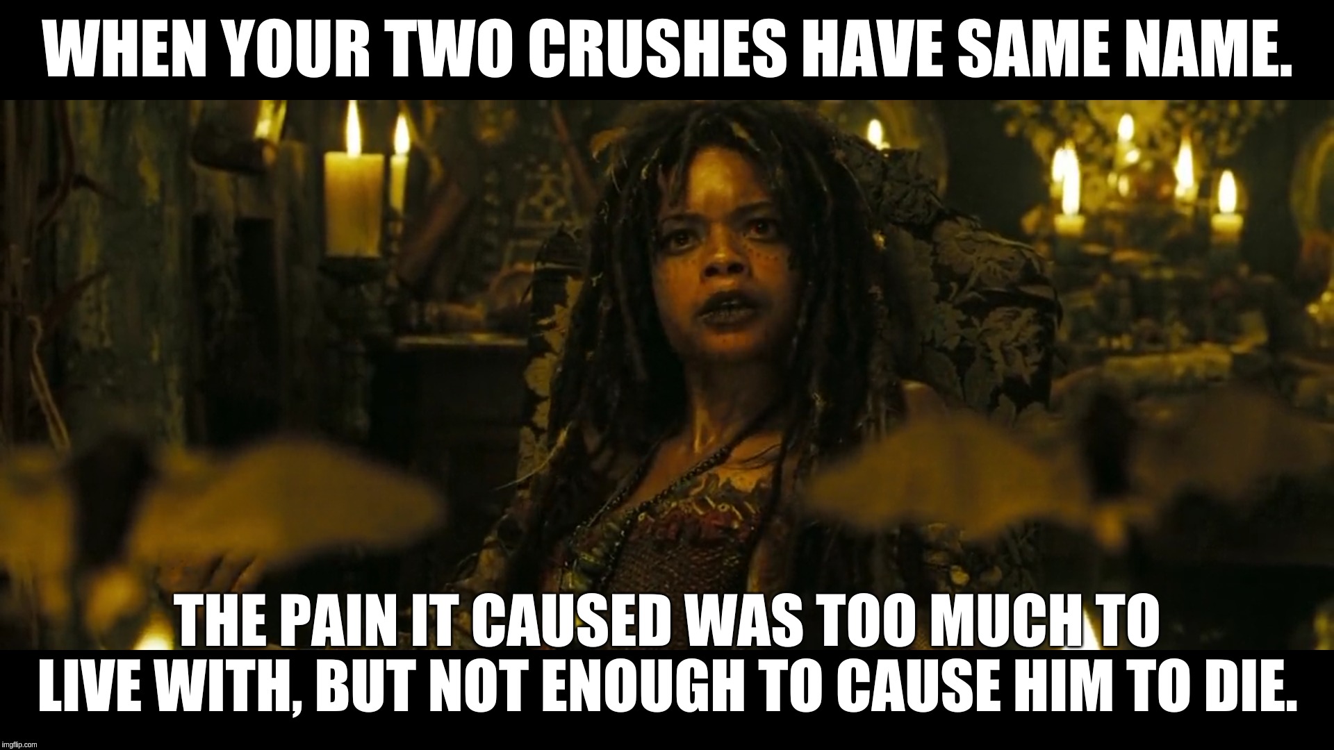 WHEN YOUR TWO CRUSHES HAVE SAME NAME. THE PAIN IT CAUSED WAS TOO MUCH TO LIVE WITH, BUT NOT ENOUGH TO CAUSE HIM TO DIE. | image tagged in pirates of the carribean,single life | made w/ Imgflip meme maker