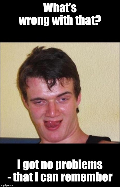 Drunk Guy 1 | What’s wrong with that? I got no problems - that I can remember | image tagged in drunk guy 1 | made w/ Imgflip meme maker