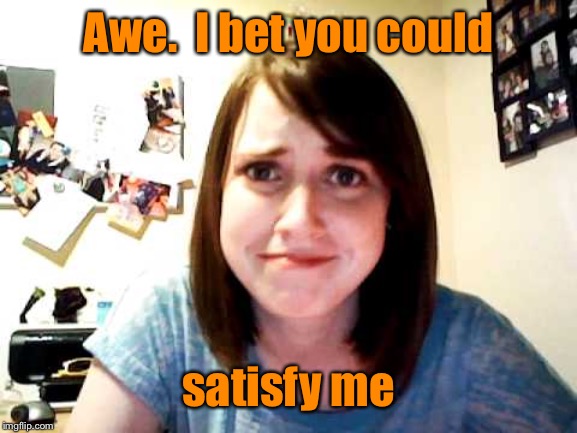 Overly Attached Girlfriend touched | Awe.  I bet you could satisfy me | image tagged in overly attached girlfriend touched | made w/ Imgflip meme maker
