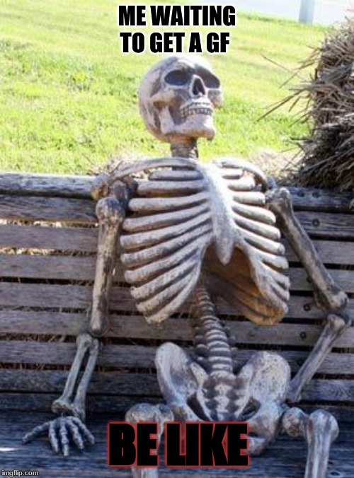 Waiting Skeleton | ME WAITING TO GET A GF; BE LIKE | image tagged in memes,waiting skeleton | made w/ Imgflip meme maker