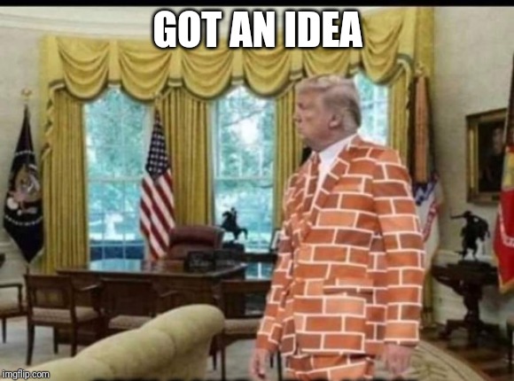 trump wall | GOT AN IDEA | image tagged in trump wall | made w/ Imgflip meme maker