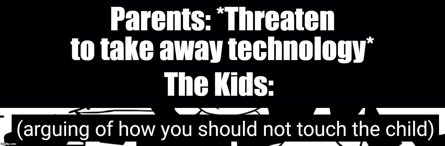 Parents: *Threaten to take away technology*; The Kids: | image tagged in black background,arguing of how you should not touch the child,technology,taken,away | made w/ Imgflip meme maker