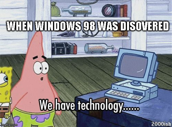 We have technology meme | WHEN WINDOWS 98 WAS DISOVERED | image tagged in we have technology meme | made w/ Imgflip meme maker