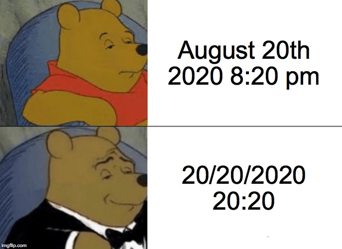 Tuxedo Winnie The Pooh | August 20th 2020 8:20 pm; 20/20/2020 20:20 | image tagged in memes,tuxedo winnie the pooh | made w/ Imgflip meme maker