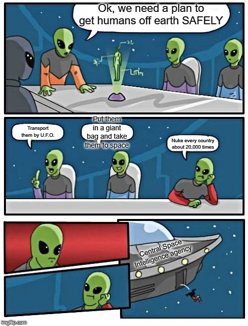 Alien Meeting Suggestion | Ok, we need a plan to get humans off earth SAFELY; Put them in a giant bag and take them to space; Transport them by U.F.O. Nuke every country about 20,000 times; Central Space Intelligence agency | image tagged in memes,alien meeting suggestion | made w/ Imgflip meme maker