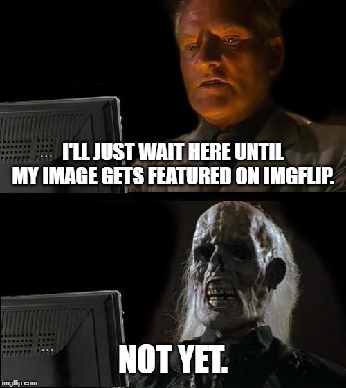 I'll Just Wait Here Meme | I'LL JUST WAIT HERE UNTIL MY IMAGE GETS FEATURED ON IMGFLIP. NOT YET. | image tagged in memes,ill just wait here | made w/ Imgflip meme maker