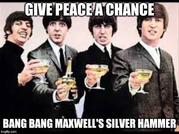 The Beatles  | GIVE PEACE A CHANCE BANG BANG MAXWELL'S SILVER HAMMER | image tagged in the beatles | made w/ Imgflip meme maker
