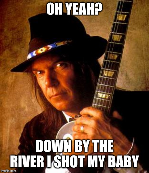 Neil Young | OH YEAH? DOWN BY THE RIVER I SHOT MY BABY | image tagged in neil young | made w/ Imgflip meme maker